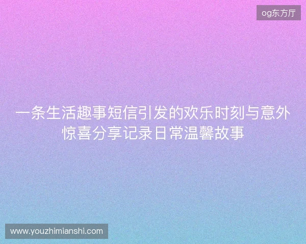 一条生活趣事短信引发的欢乐时刻与意外惊喜分享记录日常温馨故事