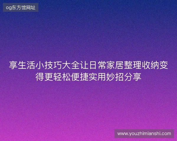 享生活小技巧大全让日常家居整理收纳变得更轻松便捷实用妙招分享