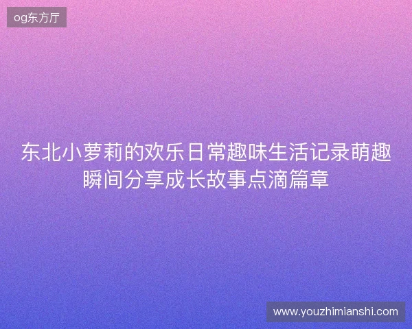 东北小萝莉的欢乐日常趣味生活记录萌趣瞬间分享成长故事点滴篇章